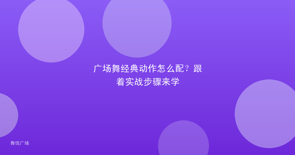广场舞经典动作怎么配？跟着实战步骤来学